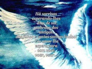 Há sorrisos esperando-lhes dias de sol,  o abraço dos  amigos,  dos filhos e tantos sonhos lindos! Um amor lhe  espera para com você,  voar, voar... 