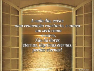 A cada dia, existe uma renovação constante, e nunca um será como o outro. Não há dores  eternas, lágrimas eternas,  perdas eternas! 