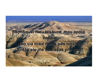 Sacrifiquei meu tesouro, meu apoio natural Não via mais meus pés no chão Então ele me deu asas pra voar! 
