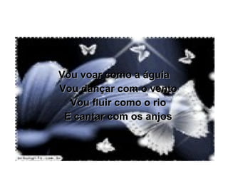 Vou voar como a águia Vou dançar com o vento Vou fluir como o rio E cantar com os anjos 
