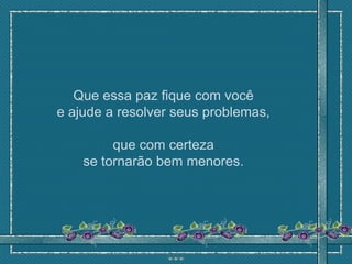 Que essa paz fique com você
e ajude a resolver seus problemas,

         que com certeza
    se tornarão bem menores.
 