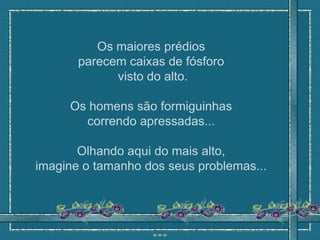 Os maiores prédios
       parecem caixas de fósforo
             visto do alto.

     Os homens são formiguinhas
       correndo apressadas...

       Olhando aqui do mais alto,
imagine o tamanho dos seus problemas...
 