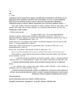 110
120
3 - 100352
závěrečným praním použije lázně reagující zásaditě, přičemž optimální pH této lázně je asi 10.
Regenerace barviv proběhne v této lázni velmi rychle během 13 minut, a zcela kvantitativně,
takže obrazy lze vyhodnotit ihned po vyjmutí z této lázně, tedy ještě před zdlouhavým .
závěrečným praním a sušením. Během závěrečného praní se již barvy prakticky nemění. i - -
Lázeň podle vynálezu může být kombinována se složkou ustalovací, takže lze dobu pobytu v první
ustalovací lázni zkrátit, nebo se složkou utvrzovací, jíž se současně stabilisují barviva vůči vlivu vlhka.
Příklady lázní. podle vynálezu
1. uhličitan sodný bezvodý
5 g voda do 1000 ml pH = 10,3 2. ethylendiamintetraoctan
čtyřsodný 2 g primární uhličitan sodný 5 g uhličitan sodný bezvodý 3 g voda do - 1000 ml pH = ,2 .
ethylendiamintetraoctan dvojsodný 2 g siřičitan sodný bezvodý 15 g čtyřboritan dvojsodný kryst. voda do
1000 ml pH = ,2 . hexametafosforečnan sodný - 3 g ,
sirnatan sodný kryst. 150 g siřičitan sodný bezvodý 15 g čtyřboritan dvojsodný kryst. 25 g voda do 1000
ml pH = ,5 . 5. hexametafosforečnan sodný 2 g
formalin 40% - siřičitan sodný bezvodý 10 g pyrosiřičitan sodný - 8 g voda do 1000 ml pH = 11,5 .
hexametafosforečnan sodný 2 g
formalin 40% 15 ml uhličitan sodný bezvodý 5 g voda do 1000 ml pH = 10,1.
Lázně 5 a 6 působí současně jako lázně utvrzovací a stabilisační, lázeň 4 působí současně jako ustalovač.
Oproti původnímu způsobu Nikfi má tedy postup se zásaditou lázni podle vynálezu vyšší technický
účinek, spočívající v tom, že:
1. podstatně zkracuje dobu potřebnou ke zhotovení barevného obrazu; 2. zajišťuje kvantitativní
regeneraci barviv a tím i reprodukovatelnost výsledků i při kolísajících podmínkách při závěrečném praní;
3. vylučuje nekontrolovatelné faktory, jež při původním způsobu měly vliv na regeneraci
barviv;
4. svou zásaditou reakcí urychluje lázeň podle vynálezu vypírání chemikálií z vrstev materiálu při
závěrečném praní a tím zvyšuje trvanlivost obrazu; -
. možností kombinace lázně podle vynáleżu se stabilisačním, utvrzovacím nebo ustalovacím
účinkem neznamená zkomplikování práce; 6. vystačí s všeobecně dostupnými a velmi levnými
lučebninami, přičemž vydatnost zásadité lázně je značná. -
Předmět patentu
způsob zkráceného zpracování citlivého materiálu barevnou
fotografii barvotvorným vyvoláváním za použití způsobu známého jako
 