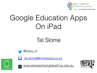 Google Education Apps
On iPad
Tal Slome
@Dewy_sl

tal.slome@thinkahead.co.za

www.slomeschool.global2.vic.edu.au
1
 