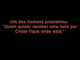 Um dos homens proclamou:  “ Quem quiser receber uma bala por Cristo fique onde está." 