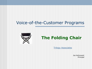 Voice-of-the-Customer Programs


           The Folding Chair

                Trilogy Associates


                                     Joe Kalinowski
                                           Principal
 