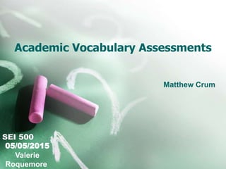 Academic Vocabulary Assessments
Matthew Crum
SEI 500
05/05/2015
Valerie
Roquemore
 