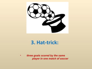 3. Hat-trick:  three goals scored by the same  player in one match of soccer   
