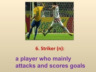 6. Striker (n):  a player who mainly  attacks and scores goals   