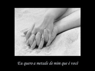 Eu quero a metade de mim que é você 