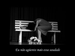 Eu não agüento mais essa saudade 