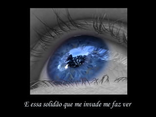 E essa solidão que me invade me faz ver  