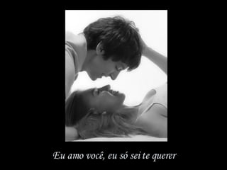 Eu amo você, eu só sei te querer 