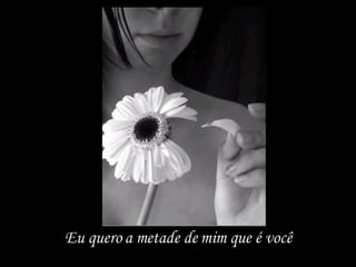 Eu quero a metade de mim que é você 