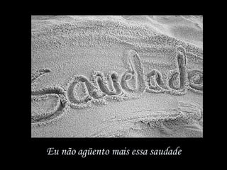 Eu não agüento mais essa saudade 