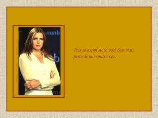 Pois só assim sinto você bem mais perto de mim outra vez. 