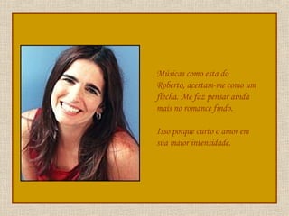 Músicas como esta do Roberto, acertam-me como um flecha. Me faz pensar ainda mais no romance findo. Isso porque curto o amor em sua maior intensidade. 