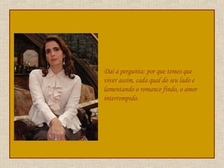 Daí a pergunta: por que temos que viver assim, cada qual do seu lado e lamentando o romance findo, o amor interrompido. 