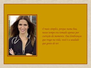 O mais simples, porque numa boa, nosso tempo era tomado apenas por curtição do momento. Das lembranças que trago na vida, você é a saudade que gosto de ter. 