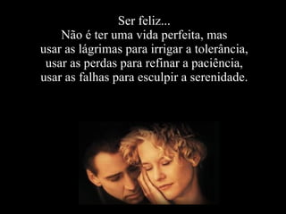 Ser feliz... Não é ter uma vida perfeita, mas usar as lágrimas para irrigar a tolerância, usar as perdas para refinar a paciência, usar as falhas para esculpir a serenidade. 