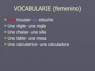 VOCABULARIE (femenino) Une  trousse-  un  estuche Une règle- una regla Une chaise- una silla Une table- una mesa Une calculatrice- una calculadora 