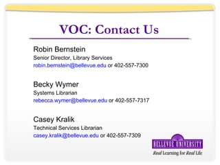 VOC: Contact Us Robin Bernstein Senior Director, Library Services [email_address]  or 402-557-7300 Becky Wymer Systems Librarian [email_address]  or 402-557-7317 Casey Kralik Technical Services Librarian [email_address]  or 402-557-7309 