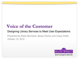 Voice of the Customer Designing Library Services to Meet User Expectations Presented by Robin Bernstein, Becky Wymer and Casey Kralik October 15, 2010 