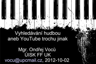 Vyhledávání hudbou
 aneb YouTube trochu jinak

     Mgr. Ondřej Voců
       ÚISK FF UK
vocu@upcmail.cz, 2012-10-02
 