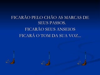 FICARÃO PELO CHÃO AS MARCAS DE SEUS PASSOS. FICARÃO SEUS ANSEIOS FICARÁ O TOM DA SUA VOZ... 