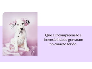 Que a incompreensão e insensibilidade gravaram no coração ferido  