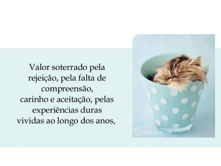 Valor soterrado pela rejeição, pela falta de compreensão, carinho e aceitação, pelas experiências duras vividas ao longo dos anos,  