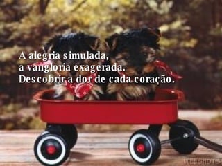 A alegria simulada,  a vangloria exagerada. Descobrir a dor de cada coração. 