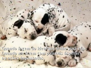 Quando fogem do ideal que tenho para elas. Quando me ferem com palavras ásperas  ou ações impensadas.   