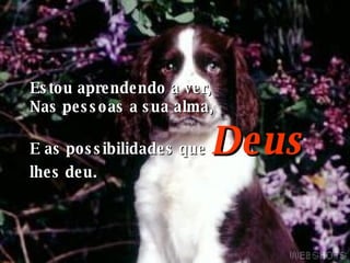 Estou aprendendo a ver, Nas pessoas a sua alma, E as possibilidades que   Deus lhes deu. 