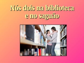 Nós dois na biblioteca e no saguão 