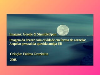 Imagens: Google & StumbleUpon Imagem da árvore com cavidade em forma de coração: Arquivo pessoal da querida amiga Eli Criação: Fátima Graziottin 2008 