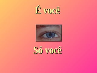É você Só você 