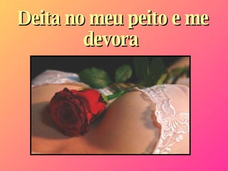 Deita no meu peito e me devora   