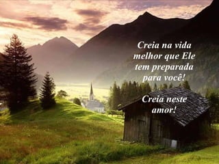Creia na vida melhor que Ele tem preparada para você! Creia neste amor! 