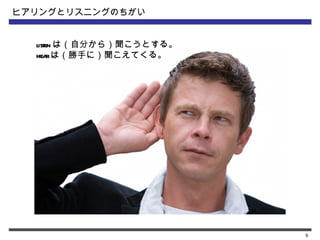 ヒアリングとリスニングのちがい


  listen は（自分から）聞こうとする。
  hea  rは（勝手に）聞こえてくる。




                          9
 