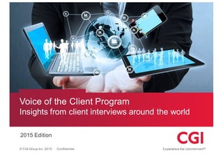 ©  CGI  Group  Inc.  2015 Confidential
Voice  of  the  Client  Program
Insights  from  client  interviews  around  the  world
2015  Edition
 