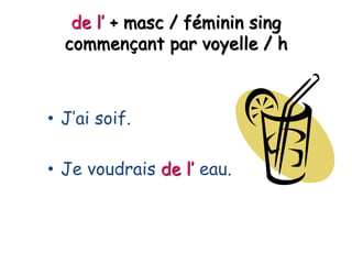 de l’ + masc / féminin sing
commençant par voyelle / h
• J’ai soif.
• Je voudrais de l’ eau.
 