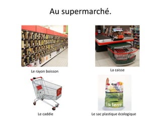 Au supermarché.
Le rayon boisson La caisse
Le caddie Le sac plastique écologique
 
