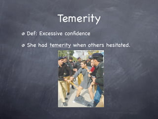 Temerity
Def: Excessive conﬁdence

She had temerity when others hesitated.
 
