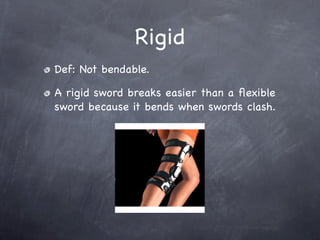 Rigid
Def: Not bendable.

A rigid sword breaks easier than a ﬂexible
sword because it bends when swords clash.
 