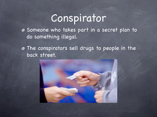 Conspirator
Someone who takes part in a secret plan to
do something illegal.

The conspirators sell drugs to people in the
back street.
 
