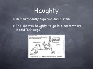Haughty
Def: Arrogantly superior and disdain

The cat was haughty to go in a room where
it said “NO Dogs.”
 