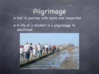 Pilgrimage
Def: A journey with some one respected.

A life of a student is a pilgrimage to
adulthood.
 