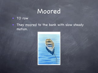 Moored
• TO row
• They moored to the bank with slow steady
  motion.
 