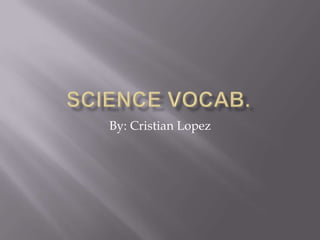Science Vocab. By: Cristian Lopez 